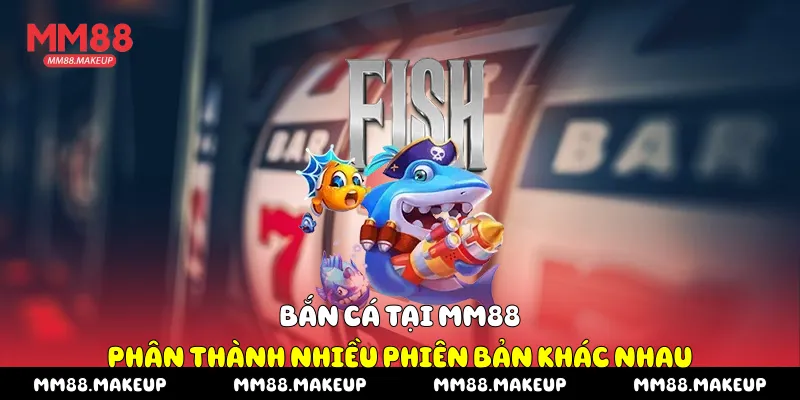 Bắn cá tại MM88 phân thành nhiều phiên bản khác nhau