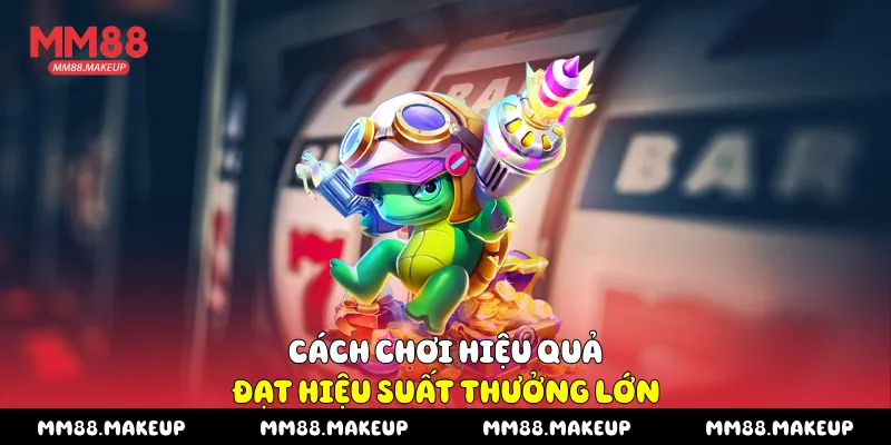 Cách chơi hiệu quả đạt hiệu suất thưởng lớn